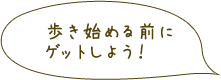 歩き始める前にゲットしよう！
